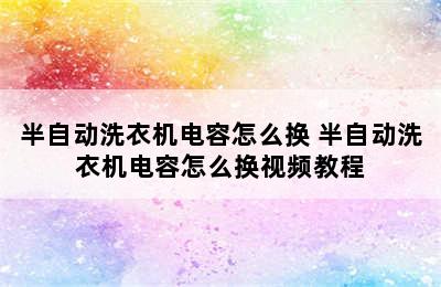 半自动洗衣机电容怎么换 半自动洗衣机电容怎么换视频教程